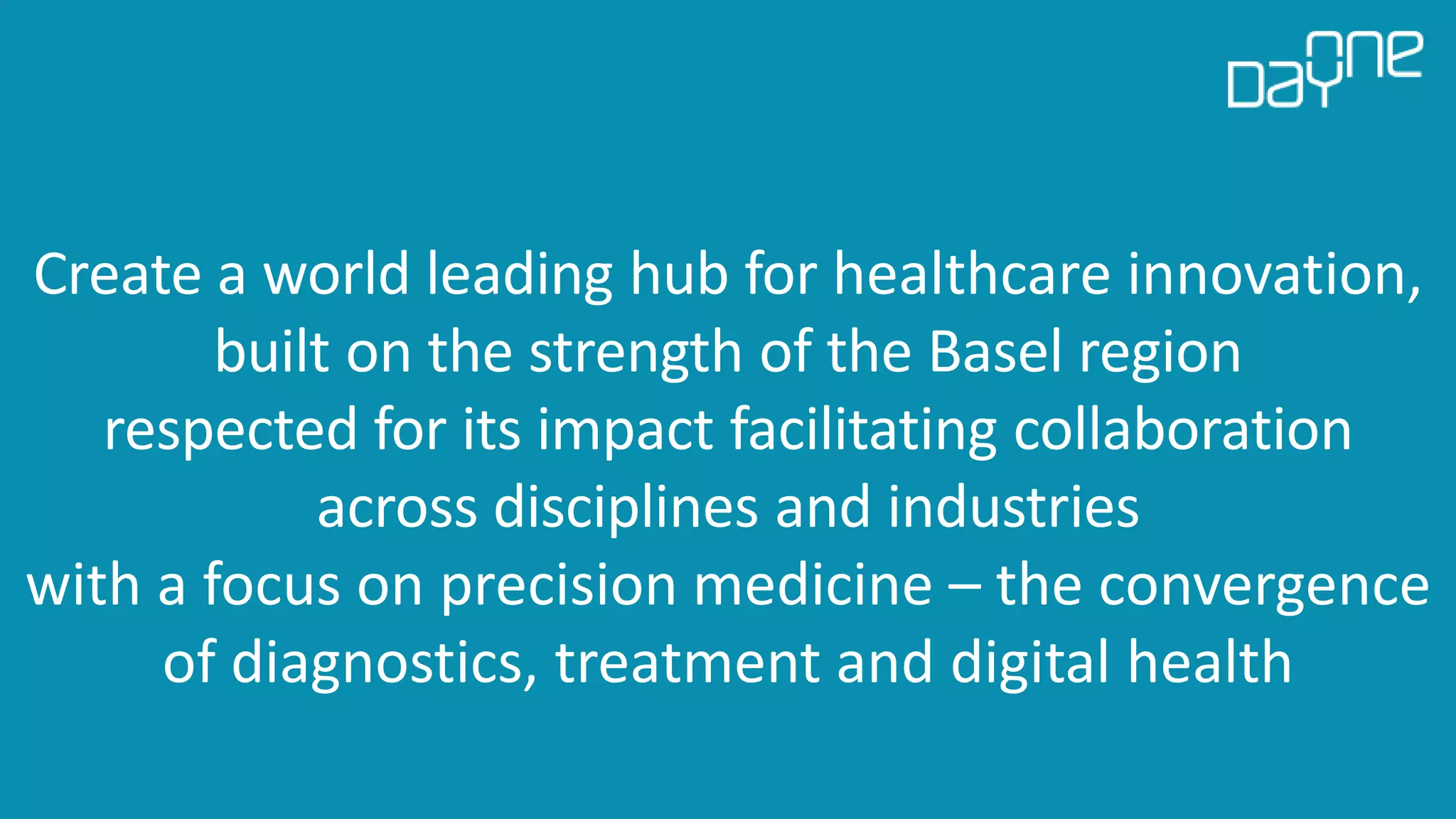 8
Vision
Create a world leading hub for healthcare innovation,
built on the strength of the Basel region
respected for its impact facilitating collaboration
across disciplines and industries
with a focus on precision medicine – the convergence
of diagnostics, treatment and digital health
 