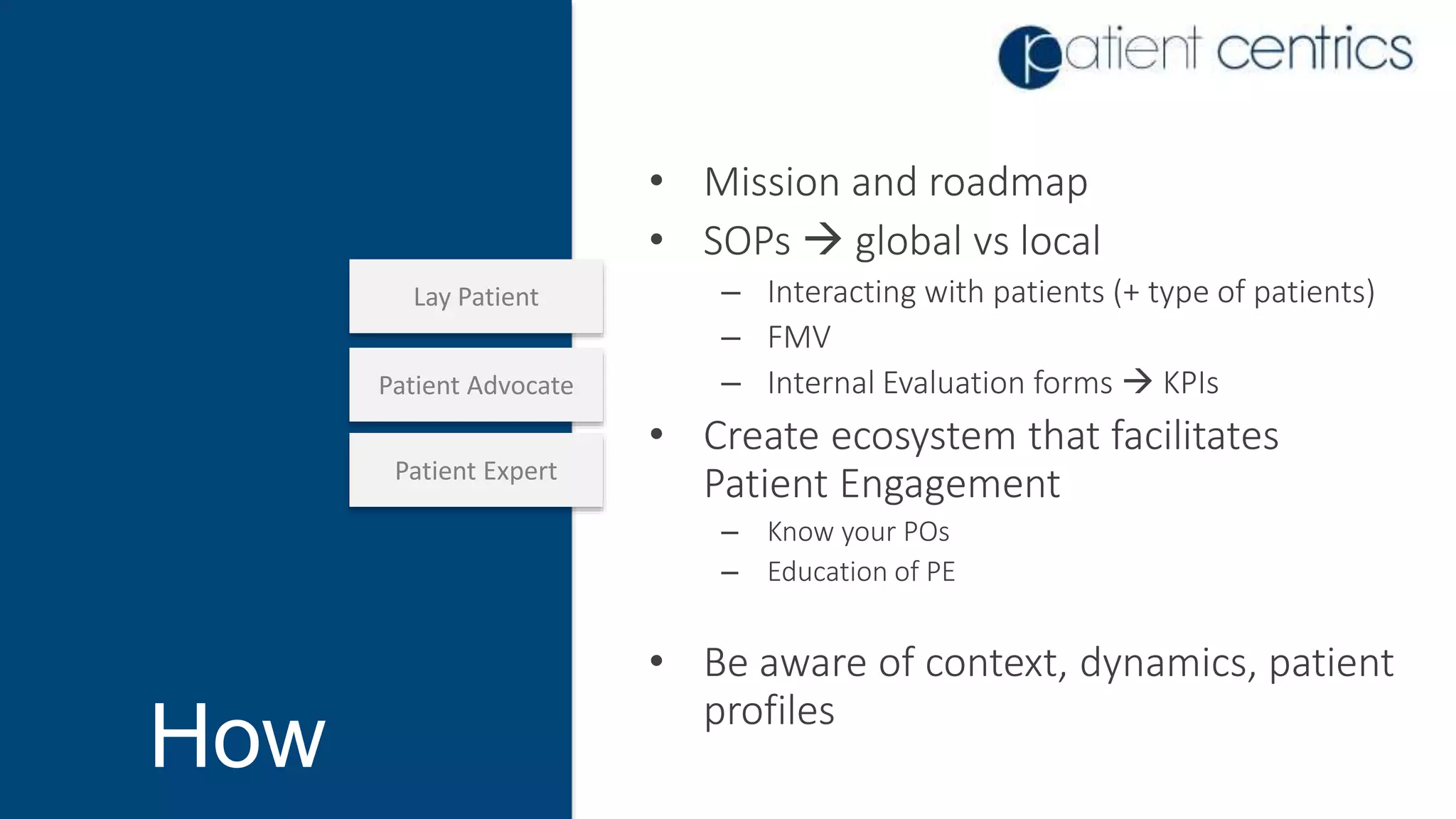 • Mission and roadmap
• SOPs  global vs local
– Interacting with patients (+ type of patients)
– FMV
– Internal Evaluation forms  KPIs
• Create ecosystem that facilitates
Patient Engagement
– Know your POs
– Education of PE
• Be aware of context, dynamics, patient
profiles
How
Patient Expert
Patient Advocate
Lay Patient
 