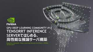 Kazuhiro Yamasaki, Deep Learning Solution Architect, NVIDIA,
10/30/2019
GPU DEEP LEARNING COMMUNITY #12
TENSORRT INFERENCE
SERVERではじめる、
高性能な推論サーバ構築
 