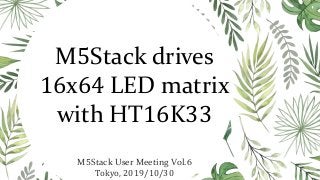 M5Stack drives
16x64 LED matrix
with HT16K33
M5Stack User Meeting Vol.6
Tokyo, 2019/10/30
 