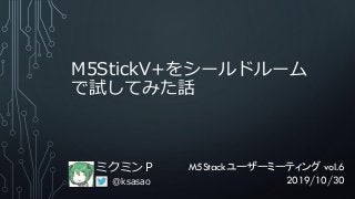 M5StickV+をシールドルーム
で試してみた話
ミクミンＰ
@ksasao
M5Stackユーザーミーティング vol.6
2019/10/30
 