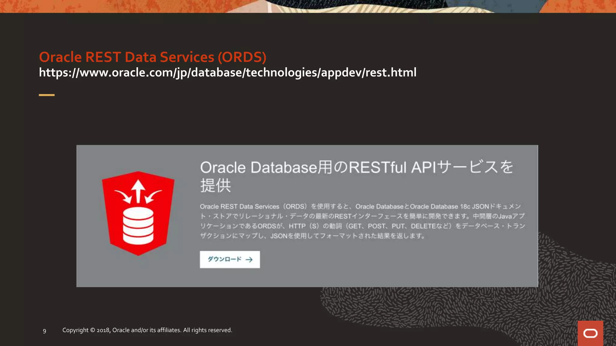 Oracle REST Data Services (ORDS)
https://www.oracle.com/jp/database/technologies/appdev/rest.html
Copyright © 2018, Oracle and/or its affiliates. All rights reserved.9
 