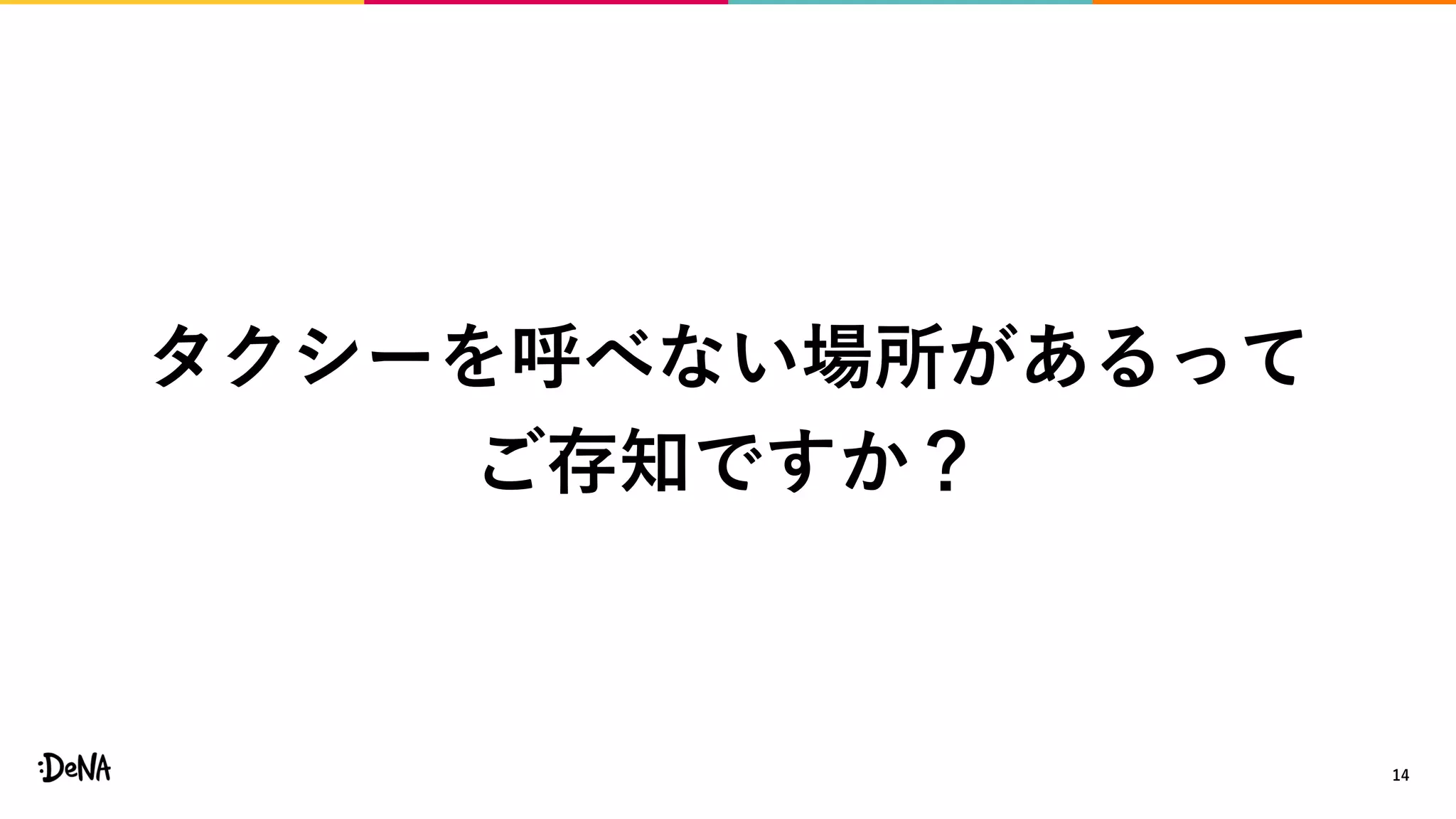 14
タクシーを呼べない場所があるって
ご存知ですか？
 