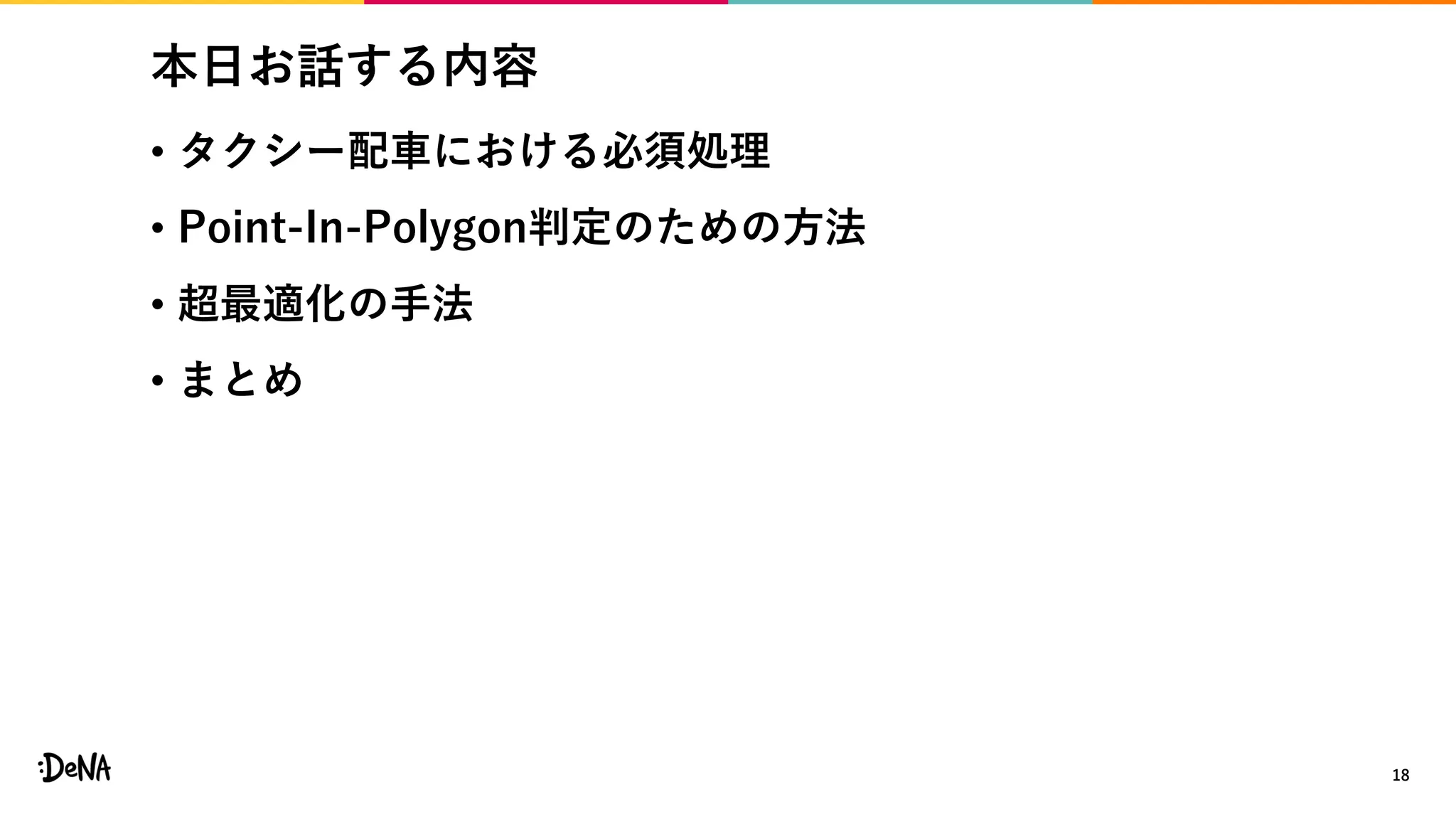 本日お話する内容
• タクシー配車における必須処理
• Point-In-Polygon判定のための方法
• 超最適化の手法
• まとめ
18
 
