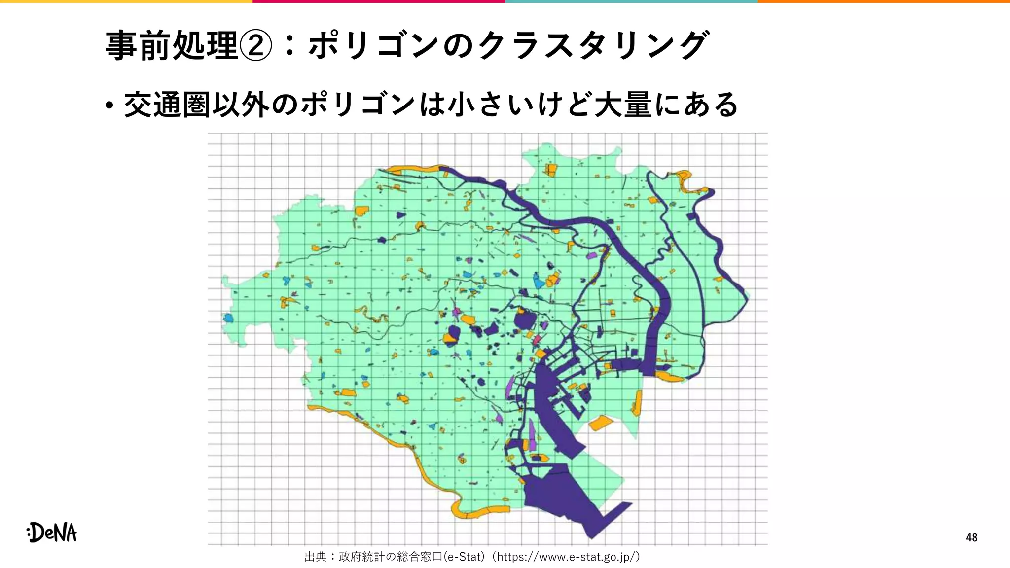 事前処理②：ポリゴンのクラスタリング
• 交通圏以外のポリゴンは小さいけど大量にある
48
出典：政府統計の総合窓口(e-Stat)（https://www.e-stat.go.jp/）
 
