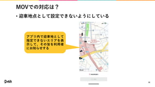 MOVでの対応は？
• 迎車地点として設定できないようにしている
16
アプリ内で迎車地として
指定できないエリアを表
示して、その旨を利用者
にお知らせする
 