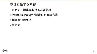 本日お話する内容
• タクシー配車における必須処理
• Point-In-Polygon判定のための方法
• 超最適化の手法
• まとめ
18
 