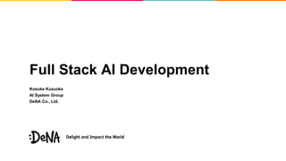 Full Stack AI Development
Kosuke Kuzuoka
AI System Group
DeNA Co., Ltd.
 