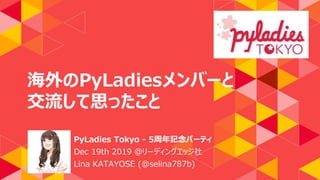 海外のPyLadiesメンバーと
交流して思ったこと
PyLadies Tokyo - 5周年記念パーティ
Dec 19th 2019 @リーディングエッジ社
Lina KATAYOSE (@selina787b)
 