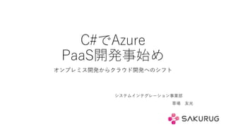 C#でAzure
PaaS開発事始め
オンプレミス開発からクラウド開発へのシフト
システムインテグレーション事業部
草場 友光
 