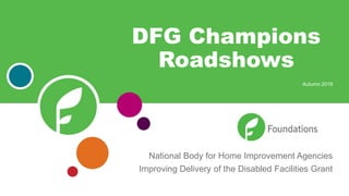 National Body for Home Improvement Agencies
Improving Delivery of the Disabled Facilities Grant
DFG Champions
Roadshows
Autumn 2019
 