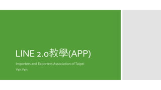 LINE 2.0教學(APP)
Importers and Exporters Association ofTaipei
YehYeh
 