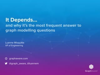 GraphAware®
It Depends…
Luanne Misquitta 
VP of Engineering
graphaware.com
@graph_aware, @luannem
and why it’s the most frequent answer to
graph modelling questions
 