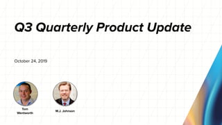 Q3 Quarterly Product Update
October 24, 2019
M.J. Johnson
Tom
Wentworth
 