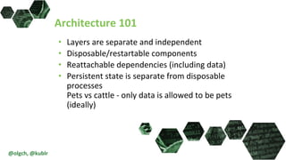 Architecture 101
• Layers are separate and independent
• Disposable/restartable components
• Reattachable dependencies (including data)
• Persistent state is separate from disposable
processes
Pets vs cattle - only data is allowed to be pets
(ideally)
@olgch, @kublr
 
