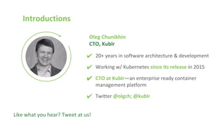 Introductions
Oleg Chunikhin
CTO, Kublr
✔ 20+ years in software architecture & development
✔ Working w/ Kubernetes since its release in 2015
✔ CTO at Kublr—an enterprise ready container
management platform
✔ Twitter @olgch; @kublr
Like what you hear? Tweet at us!
 