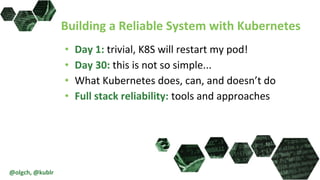 Building a Reliable System with Kubernetes
• Day 1: trivial, K8S will restart my pod!
• Day 30: this is not so simple...
• What Kubernetes does, can, and doesn’t do
• Full stack reliability: tools and approaches
@olgch, @kublr
 