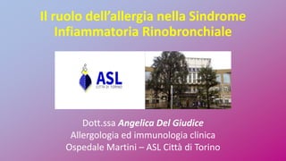 Dott.ssa Angelica Del Giudice
Allergologia ed immunologia clinica
Ospedale Martini – ASL Città di Torino
Il ruolo dell’allergia nella Sindrome
Infiammatoria Rinobronchiale
 
