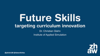 @phish108 @datenXinfos
Future Skills
targeting curriculum innovation
Dr. Christian Glahn
Institute of Applied Simulation
 