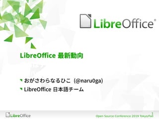 1
Open Source Conference 2019 Tokyo/Fall
LibreOffice 最新動向
さらばデスクトップ？
〜モバイル・クラウド時代の LibreOffice の挑戦〜
おがさわらなるひこ (@naru0ga)
LibreOffice 日本語チーム
 