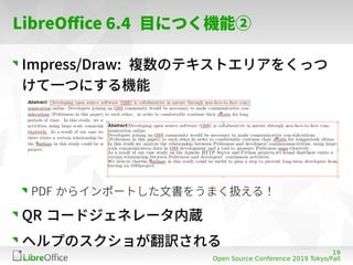 19
Open Source Conference 2019 Tokyo/Fall
LibreOffice 6.4 目につく機能②
Impress/Draw: 複数のテキストエリアをくっつ
けて一つにする機能
PDF からインポートした文書をう...