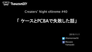 「 ケースとPCBAで失敗した話」
2019/11/1
@tomorrow56
Masawo
Yamazaki
Creaters’ Night eXtreme #40
 