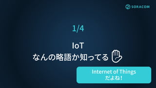 1/4
IoT
なんの略語か知ってる ✋
Internet of Things
だよね！
 