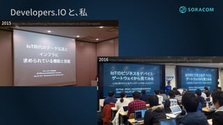 Developers.IO と、私
2015 https://dev.classmethod.jp/hardware/developers-io-2015-iot-report/
2016 https://dev.classmethod.jp/event/iot-business-from-device-gateway-viewpoint/
 