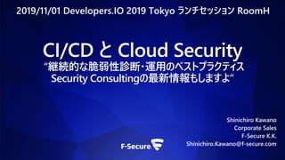 CI/CD と Cloud Security
“継続的な脆弱性診断・運用のベストプラクティス
Security Consultingの最新情報もしますよ”
Shinichiro Kawano
Corporate Sales
F-Secure K.K.
Shinichiro.Kawano@f-secure.com
2019/11/01 Developers.IO 2019 Tokyo ランチセッション RoomH
 