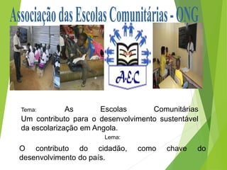 Lema:
O contributo do cidadão, como chave do
desenvolvimento do país.
Tema: As Escolas Comunitárias
Um contributo para o desenvolvimento sustentável
da escolarização em Angola.
 
