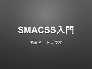 SMACSS入門
発表者：トビウオ
 