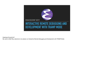 INTERACTIVE REMOTE DEBUGGING AND
DEVELOPMENT WITH TRAMP MODE
EMACSCONF 2019
Greetings EmacsConf!

My name is Matt Ray, wel...