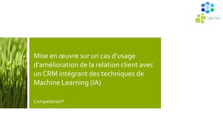 Mise en œuvre sur un cas d’usage
d’amélioration de la relation client avec
un CRM intégrant des techniques de
Machine Learning (IA)
Competensis®
 
