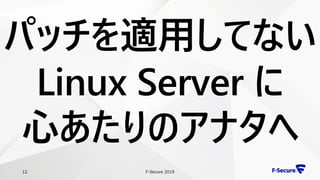 F-Secure 201912
パッチを適用してない
Linux Server に
心あたりのアナタへ
 