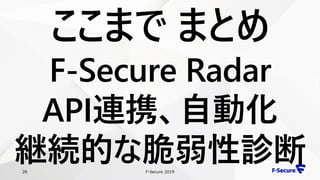 F-Secure 201928
ここまで まとめ
F-Secure Radar
API連携、自動化
継続的な脆弱性診断
 