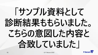 © F-Secure 201842
「サンプル資料として
診断結果ももらいました。
こちらの意図した内容と
合致していました」
 