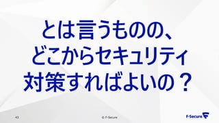 © F-Secure43
とは言うものの、
どこからセキュリティ
対策すればよいの？
 
