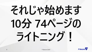 F-Secure 20199
それじゃ始めます
10分 74ページの
ライトニング！
 