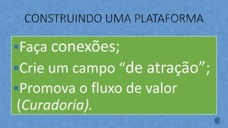 §Faça conexões;
§Crie um campo “de atração”;
§Promova o fluxo de valor
(Curadoria).
 