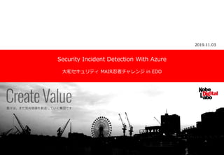 Security Incident Detection With Azure
大和セキュリティ MAIR忍者チャレンジ in EDO
2019.11.03
 