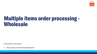 Multiple items order processing -
Wholesale
In this module, we will discuss :-
1. How to process an order having multipleitems?
 