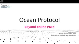 Ocean Protocol
Beyond online PDFs
Marcus Jones
Monday November 3rd, 2019
Blockchain for Science @ Beta Haus, Berlin
Powered by
 