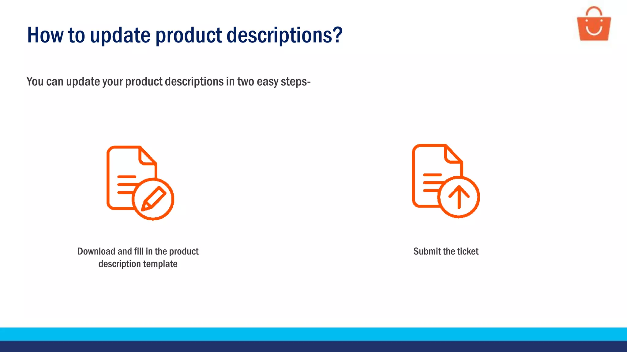 How to update product descriptions?
You can update your product descriptions in two easy steps-
Download and fill in the product
description template
Submit the ticket
 