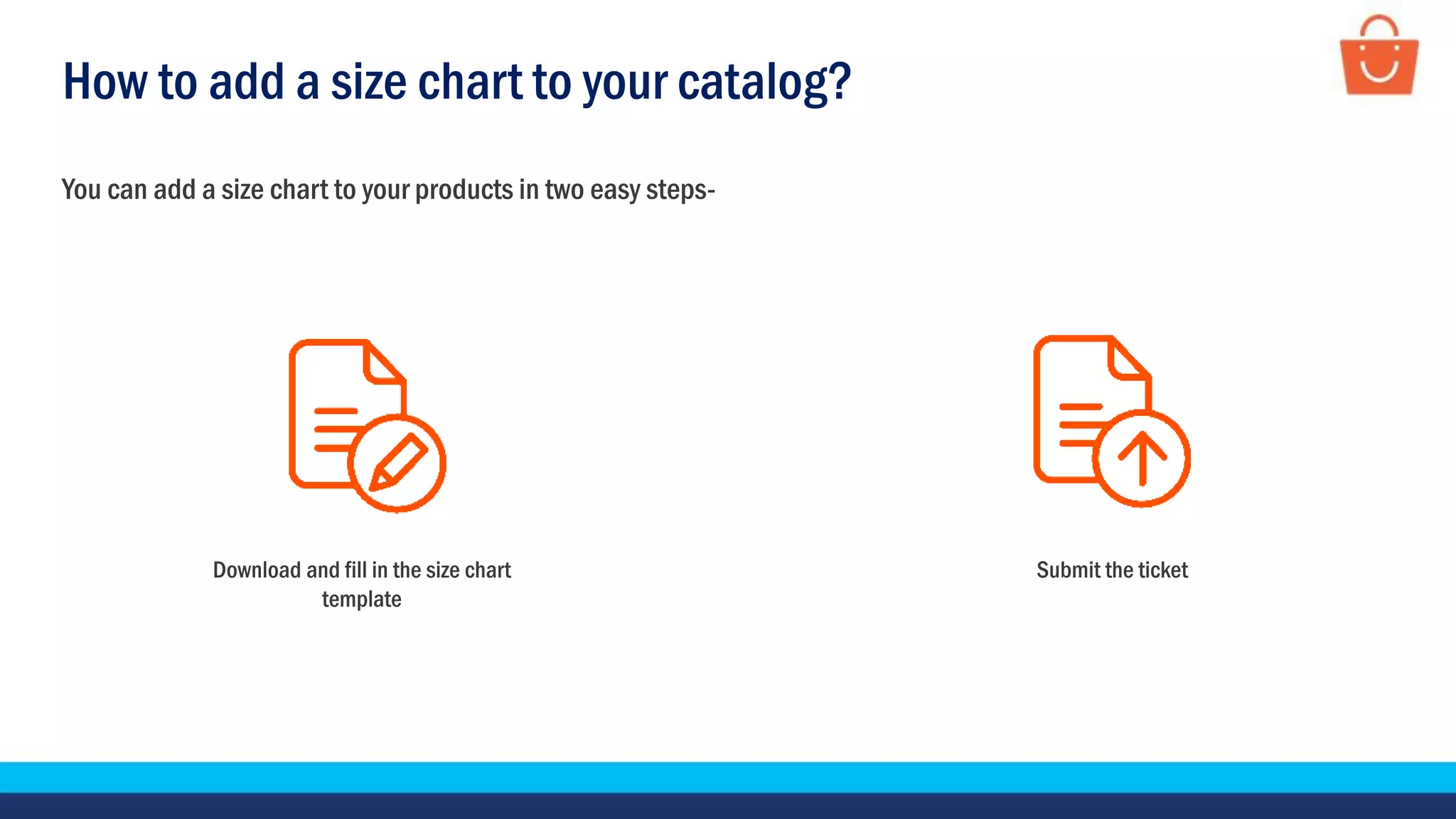 Submit the ticket
How to add a size chart to your catalog?
You can add a size chart to your products in two easy steps-
Download and fill in the size chart
template
 