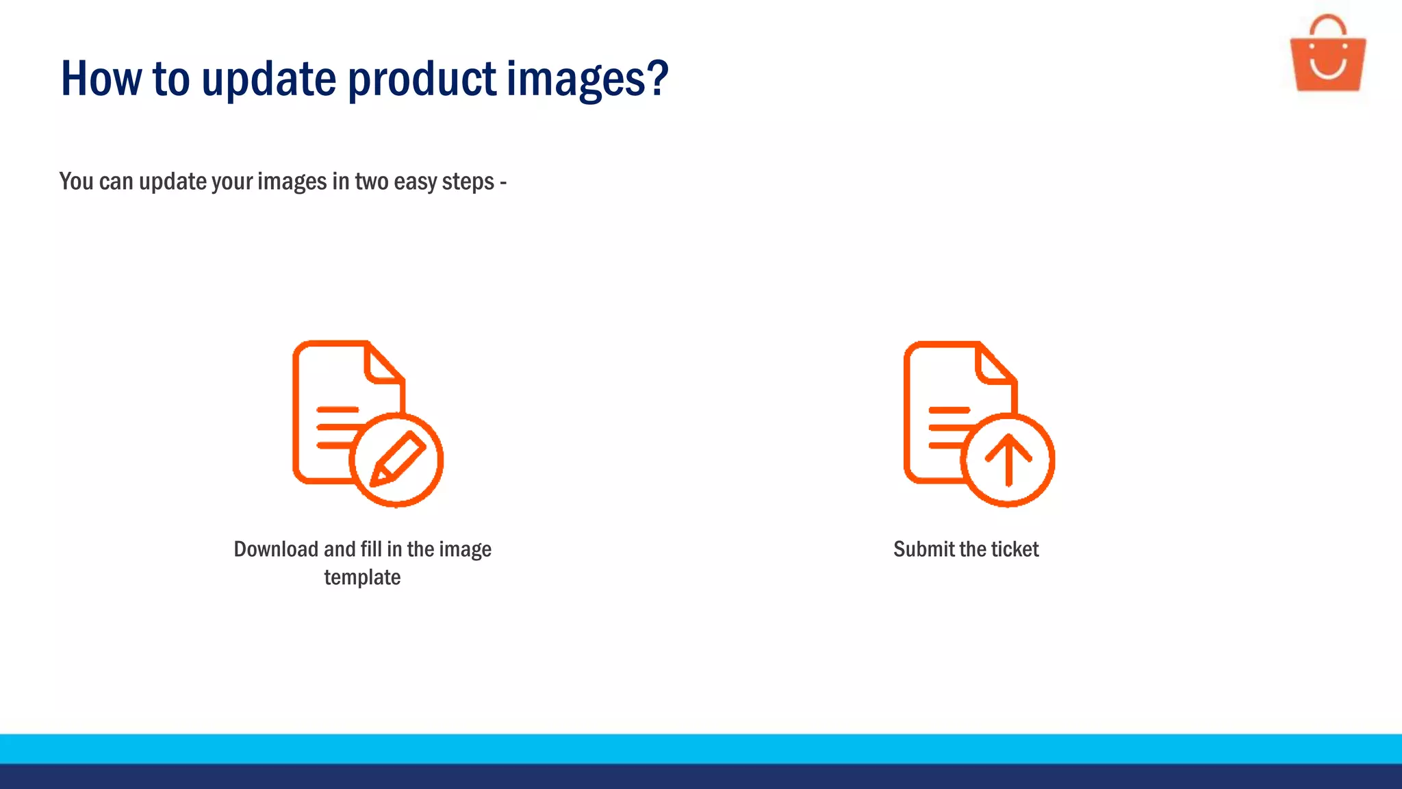 How to update product images?
You can update your images in two easy steps -
Download and fill in the image
template
Submit the ticket
 