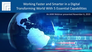 Underwritten by:
#AIIMYour Digital Transformation Begins with
Intelligent Information Management
Presented DATE
Working Faster and Smarter in a Digital
Transforming World With 5 Essential Capabilities
An AIIM Webinar presented November 6, 2019
 