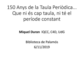 150 Anys de la Taula Periòdica...
Que ni és cap taula, ni té el
període constant
Miquel Duran IQCC, C4D, UdG
Biblioteca de...