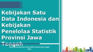 Kebijakan Satu
Data Indonesia dan
Kebijakan
Penelolaa Statistik
Provinsi Jawa
Tengah
Dinas Komunikasi dan Informatika Provinsi Jawa Tengah
2019
 