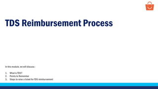 TDS Reimbursement Process
In this module, we will discuss:-
1. What is TDS?
2. Points to Remember
3. Steps to raise a ticket for TDS reimbursement
 