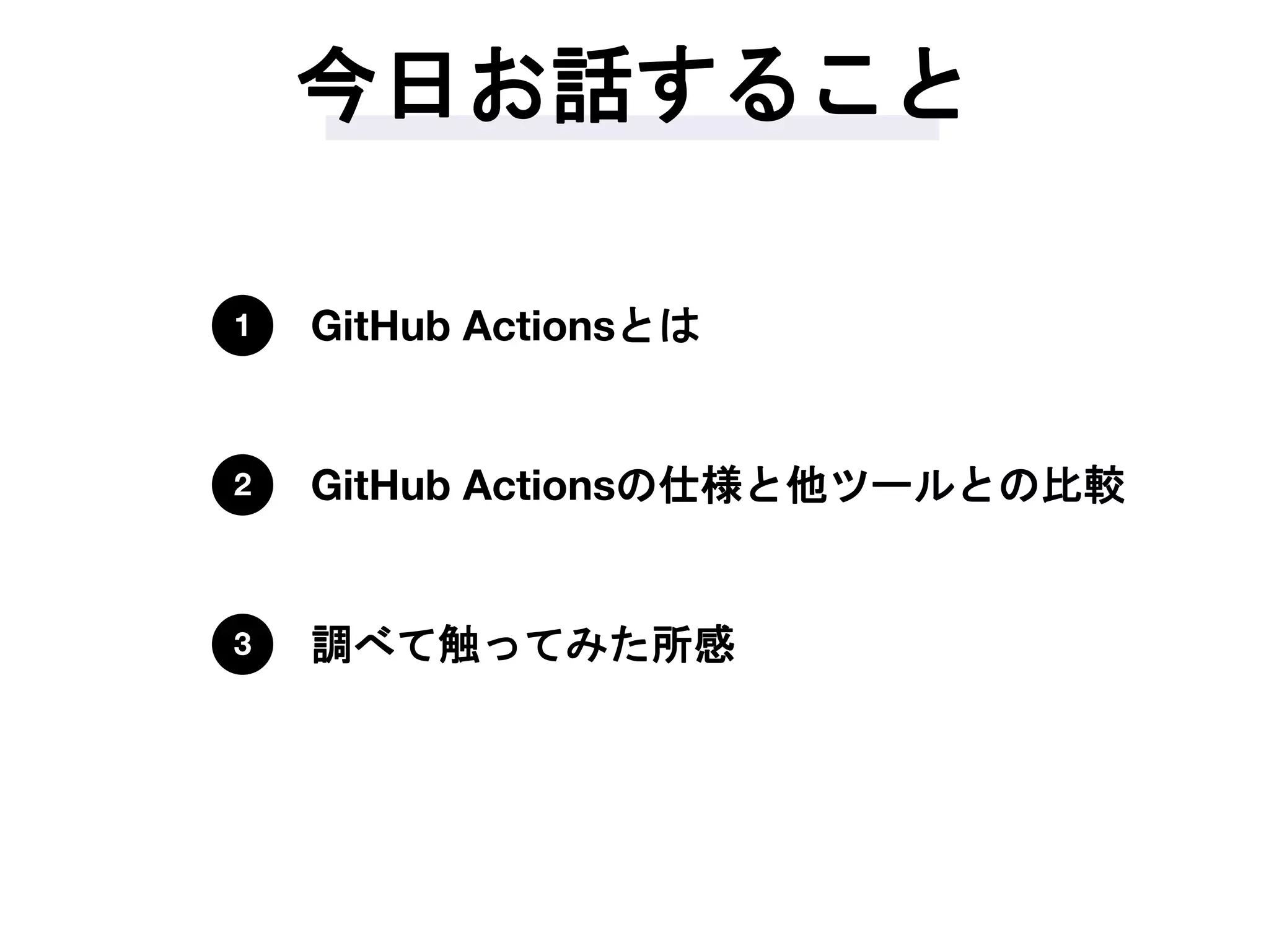 今日お話すること
GitHub Actionsとは1
GitHub Actionsの仕様と他ツールとの比較2
調べて触ってみた所感3
 